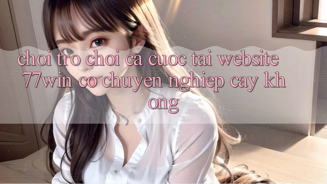 Chơi trò chơi cá cược tại website 77win có chuyên nghiệp cậy không?