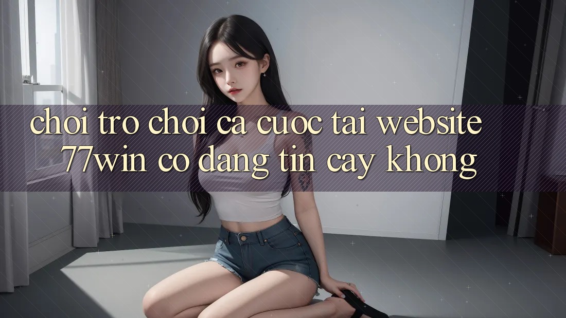 Chơi trò chơi cá cược tại website 77win có đáng tin cậy không? Chơi trò chơi cá cược tại website 77win có đáng tin cậy không?