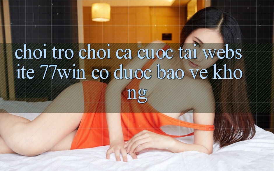 Chơi trò chơi cá cược tại website 77win có được bảo vệ không?