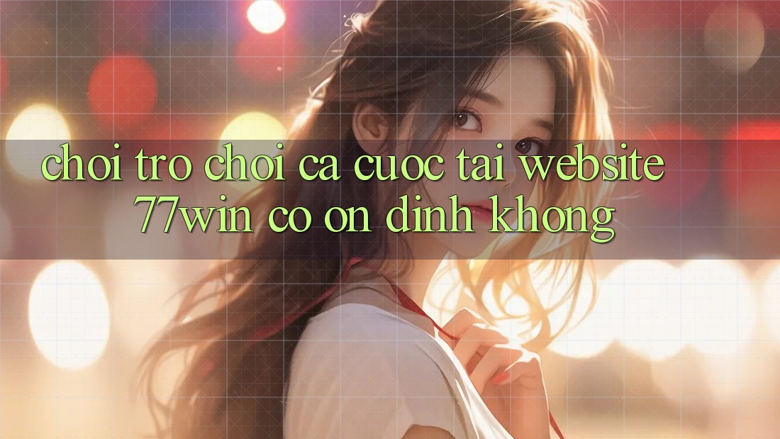 Chơi trò chơi cá cược tại website 77win có ổn định không?