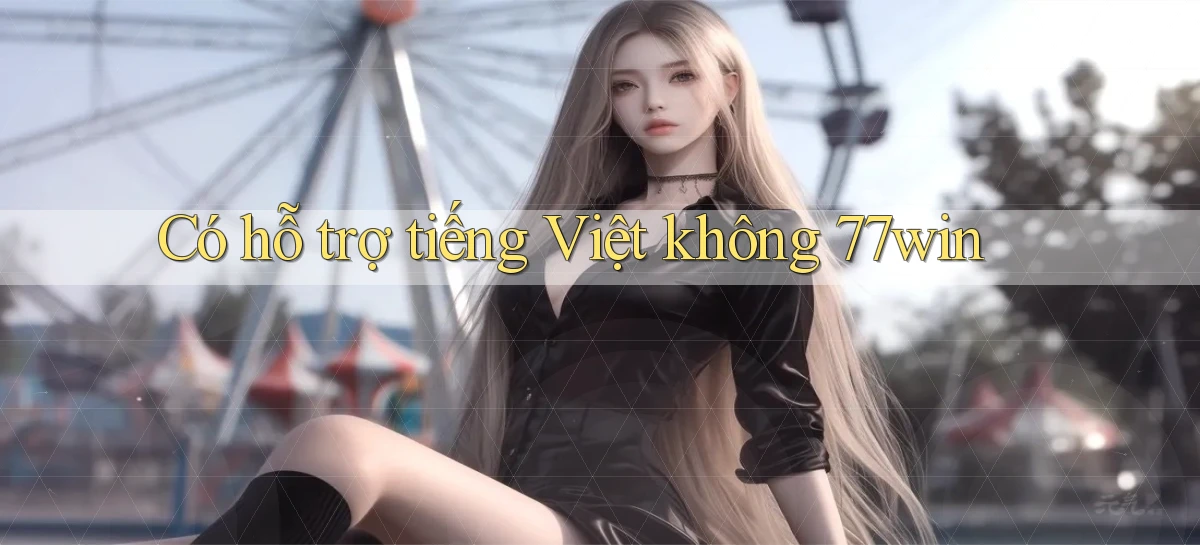 Có hỗ trợ tiếng Việt không 77win
