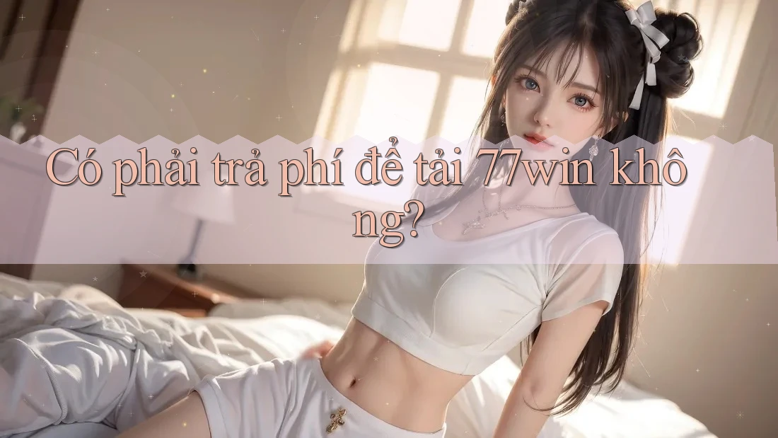 Có phải trả phí để tải 77win không? Có phải trả phí để tải 77win không?