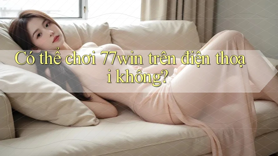 Có thể chơi 77win trên điện thoại không? Có thể chơi 77win trên điện thoại không?