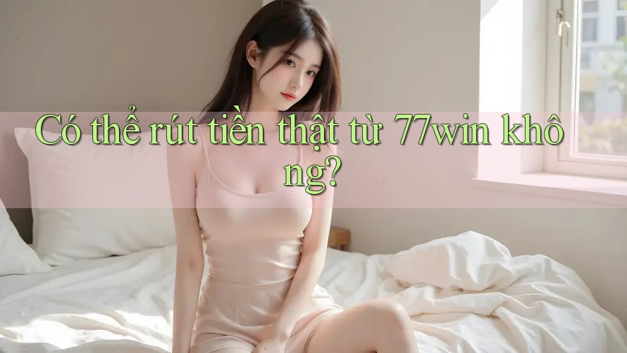 Có thể rút tiền thật từ 77win không?