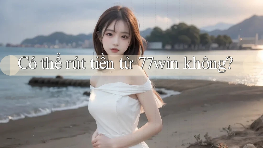 Có thể rút tiền từ 77win không? Có thể rút tiền từ 77win không?