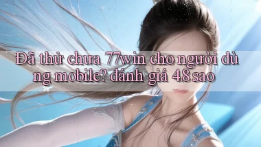 Đã thử chưa 77win cho người dùng mobile đánh giá 4.8 sao