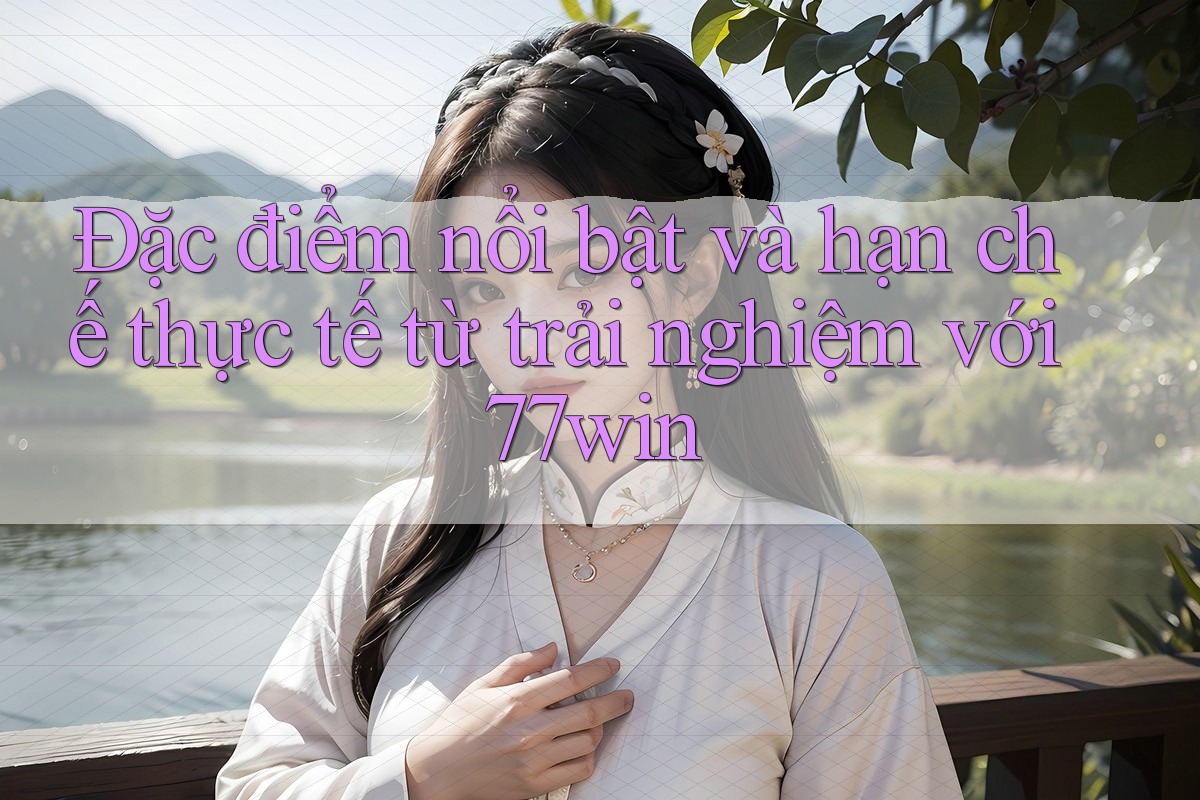 Đặc điểm nổi bật và hạn chế thực tế từ trải nghiệm với 77win
