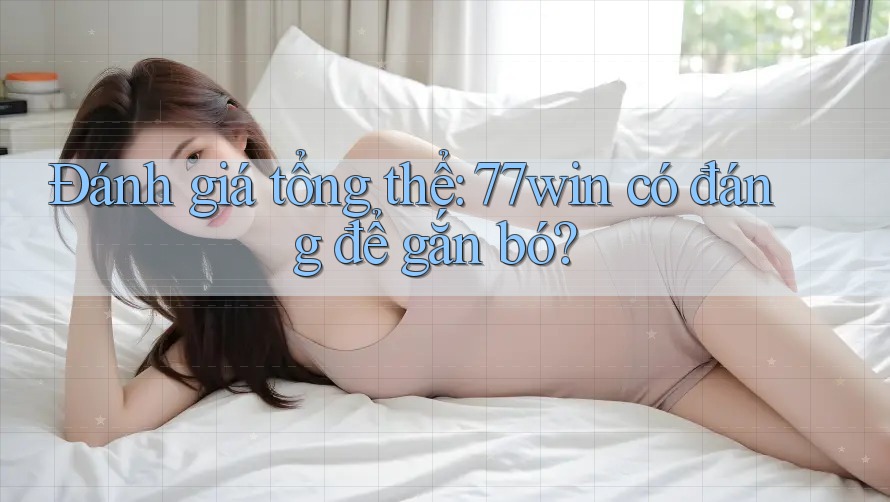Đánh giá tổng thể: 77win có đáng để gắn bó?