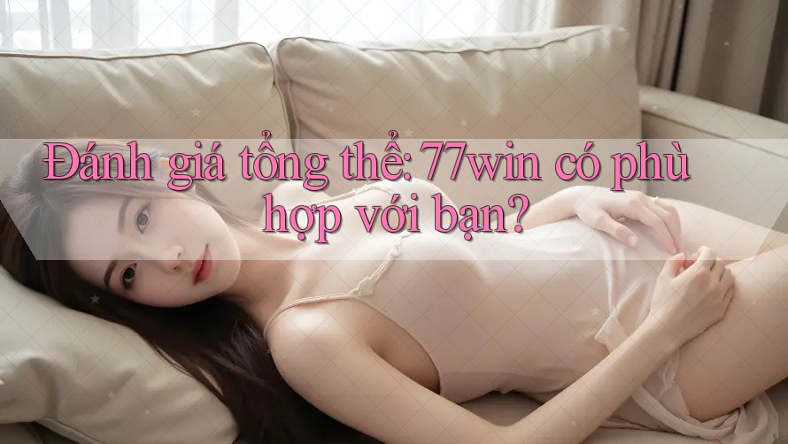 Đánh giá tổng thể: 77win có phù hợp với bạn?