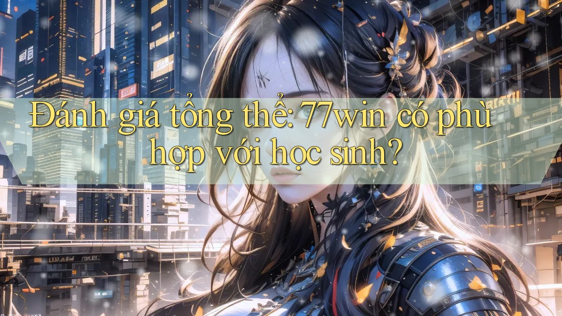 Đánh giá tổng thể: 77win có phù hợp với học sinh?