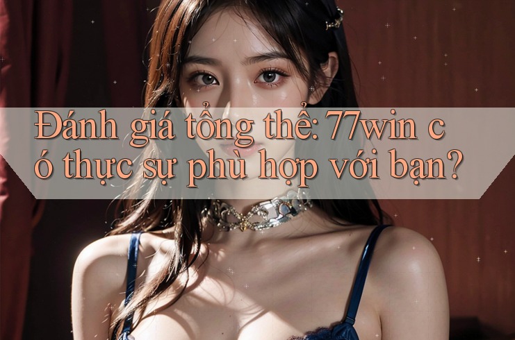 Đánh giá tổng thể: 77win có thực sự phù hợp với bạn?