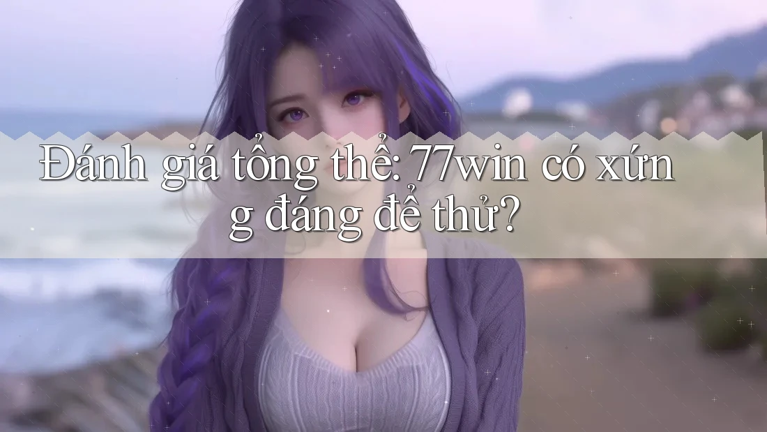 Đánh giá tổng thể: 77win có xứng đáng để thử? Đánh giá tổng thể: 77win có xứng đáng để thử?