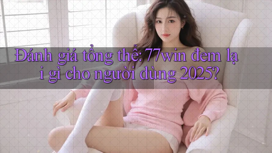 Đánh giá tổng thể: 77win đem lại gì cho người dùng 2025?