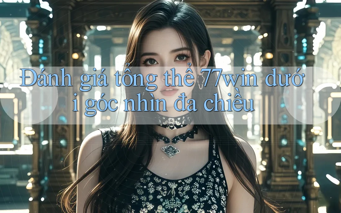 Đánh giá tổng thể 77win dưới góc nhìn đa chiều