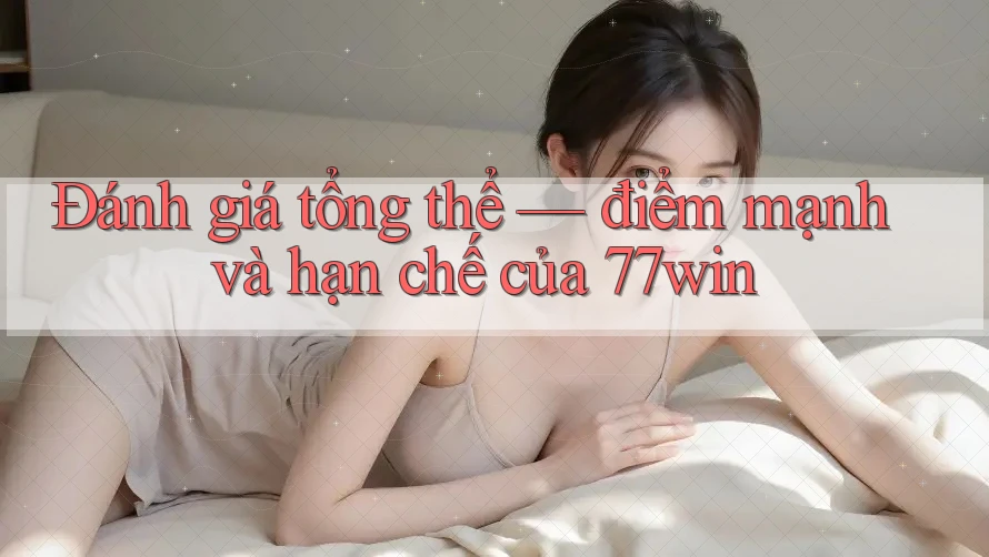 Đánh giá tổng thể — điểm mạnh và hạn chế của 77win