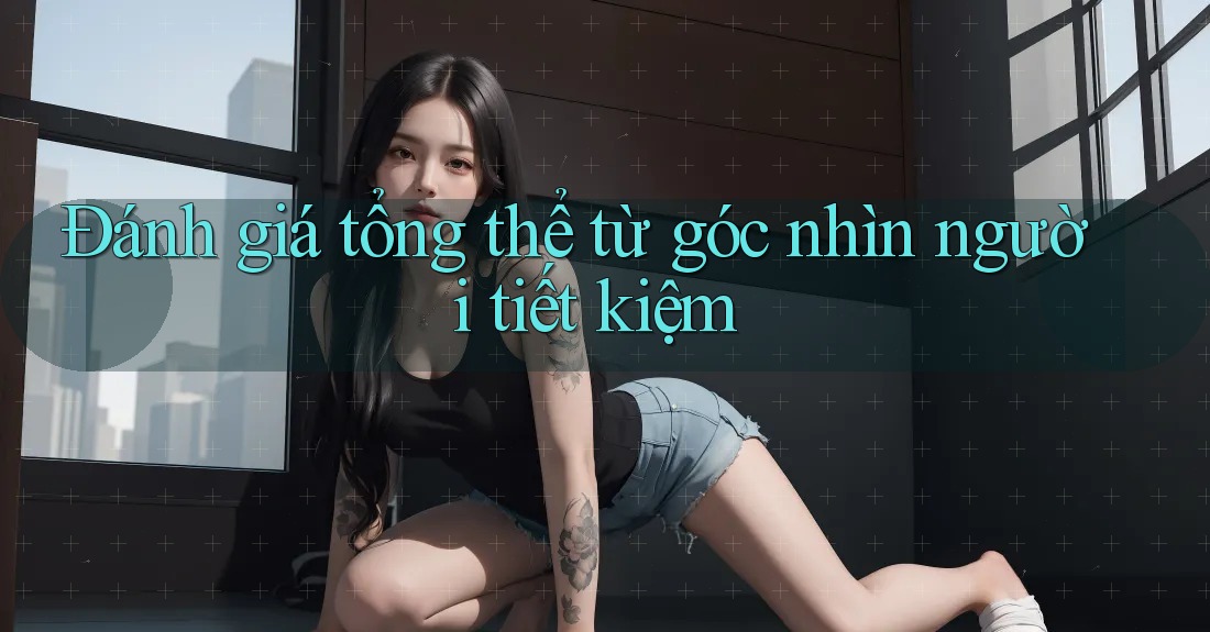 Đánh giá tổng thể từ góc nhìn người tiết kiệm