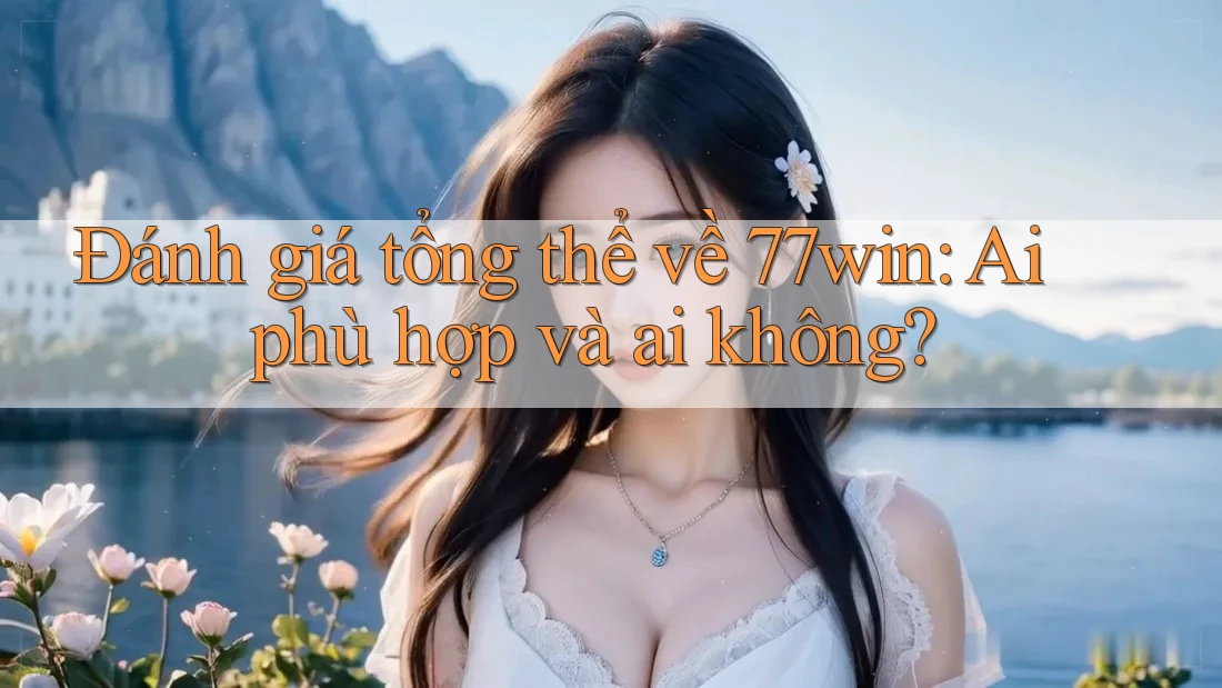 Đánh giá tổng thể về 77win: Ai phù hợp và ai không?
