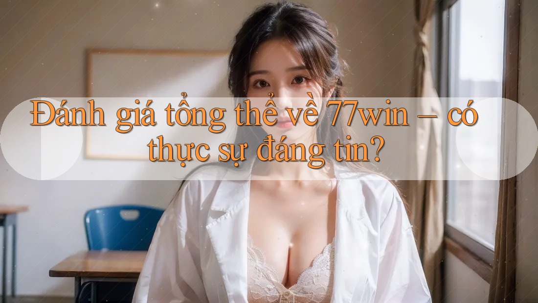 Đánh giá tổng thể về 77win – có thực sự đáng tin?