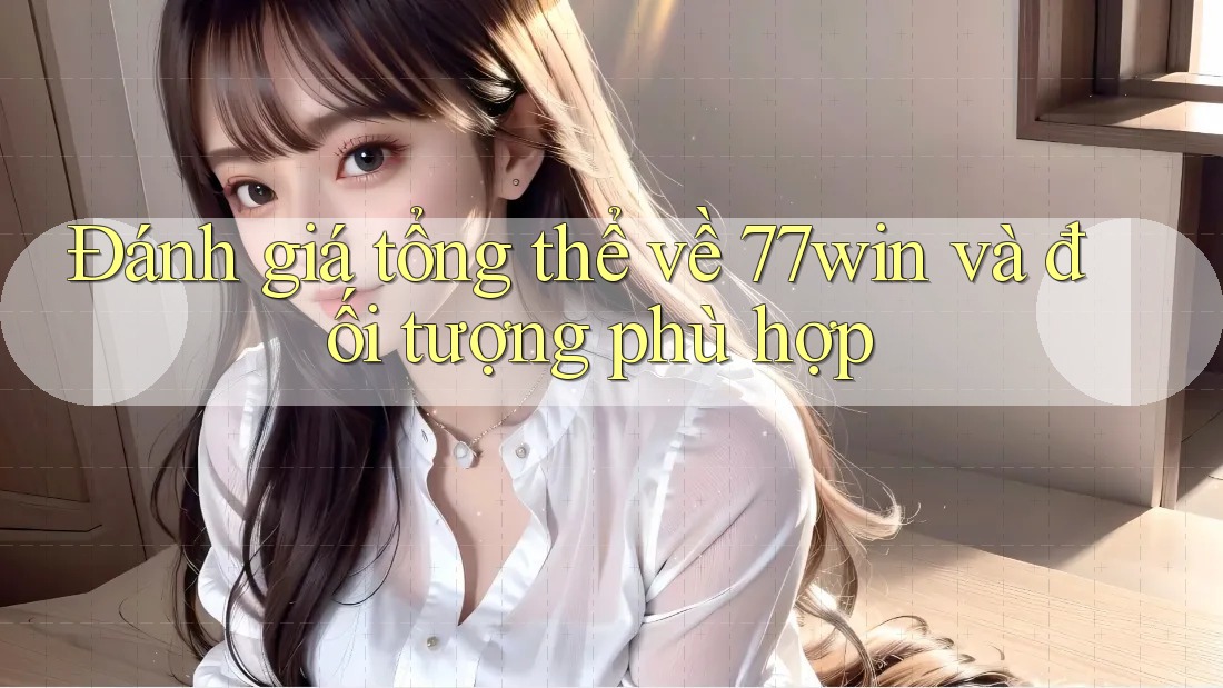 Đánh giá tổng thể về 77win và đối tượng phù hợp