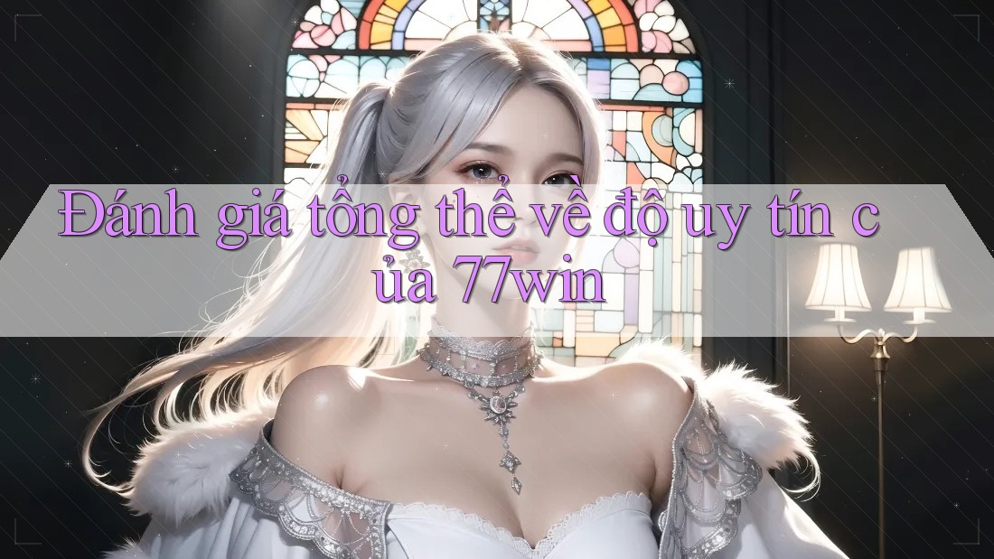Đánh giá tổng thể về độ uy tín của 77win Đánh giá tổng thể về độ uy tín của 77win