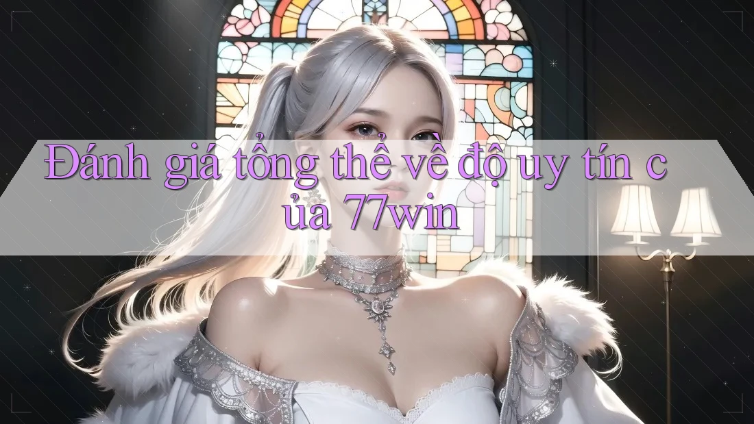 Đánh giá tổng thể về độ uy tín của 77win Đánh giá tổng thể về độ uy tín của 77win