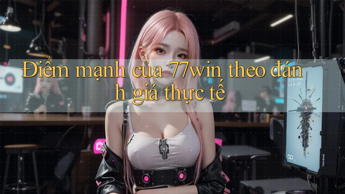 Điểm mạnh của 77win theo đánh giá thực tế