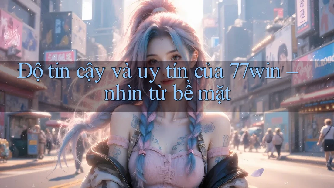 Độ tin cậy và uy tín của 77win – nhìn từ bề mặt