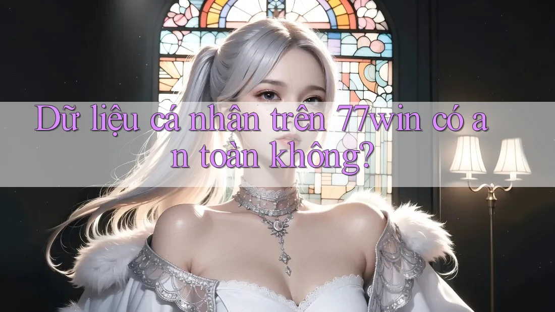 Dữ liệu cá nhân trên 77win có an toàn không? Dữ liệu cá nhân trên 77win có an toàn không?