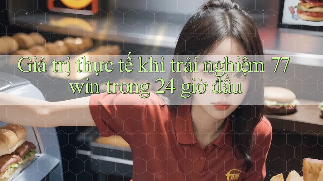 Giá trị thực tế khi trải nghiệm 77win trong 24 giờ đầu Giá trị thực tế khi trải nghiệm 77win trong 24 giờ đầu