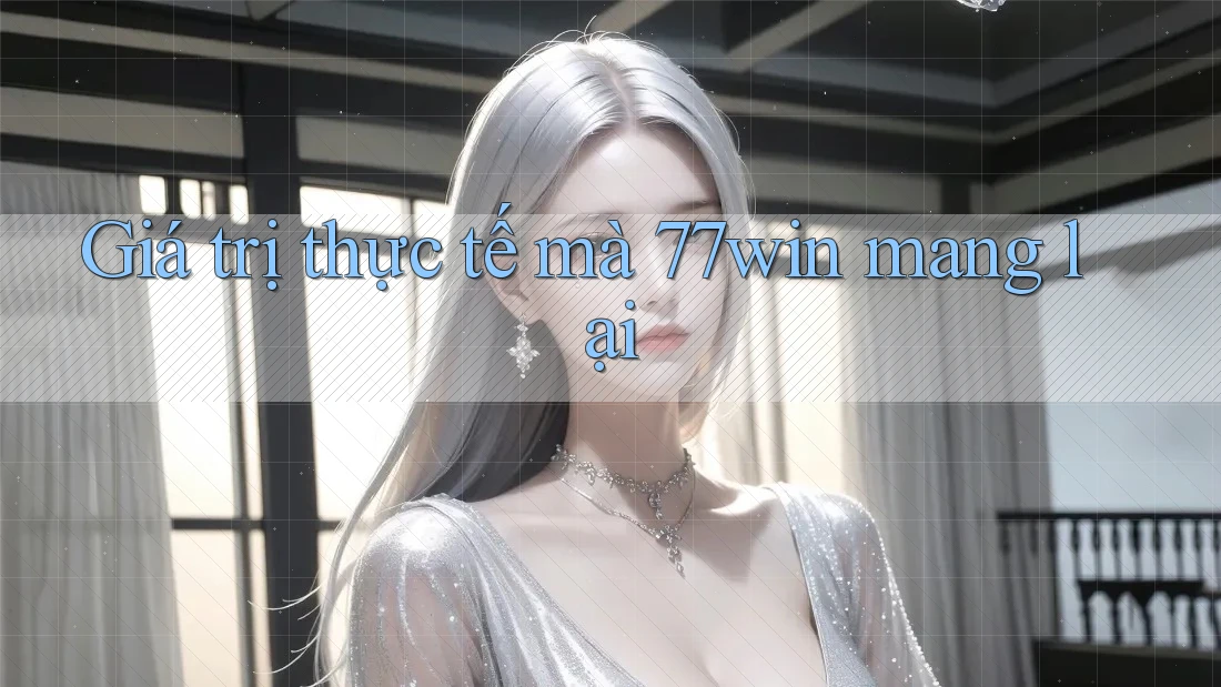 Giá trị thực tế mà 77win mang lại Giá trị thực tế mà 77win mang lại