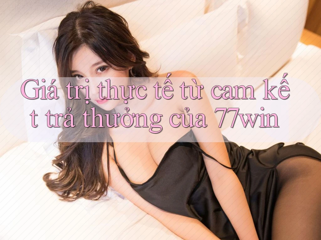 Giá trị thực tế từ cam kết trả thưởng của 77win Giá trị thực tế từ cam kết trả thưởng của 77win
