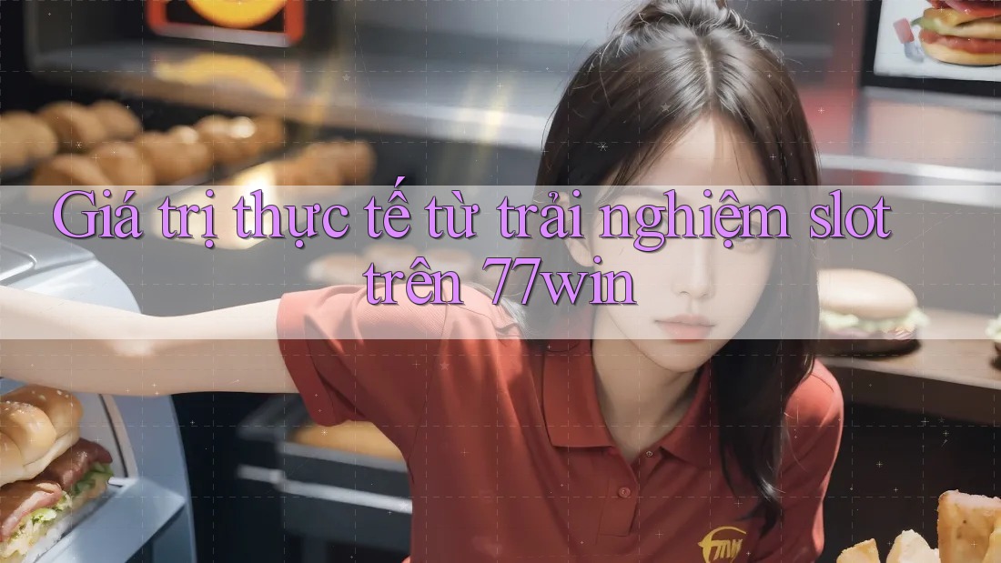 Giá trị thực tế từ trải nghiệm slot trên 77win
