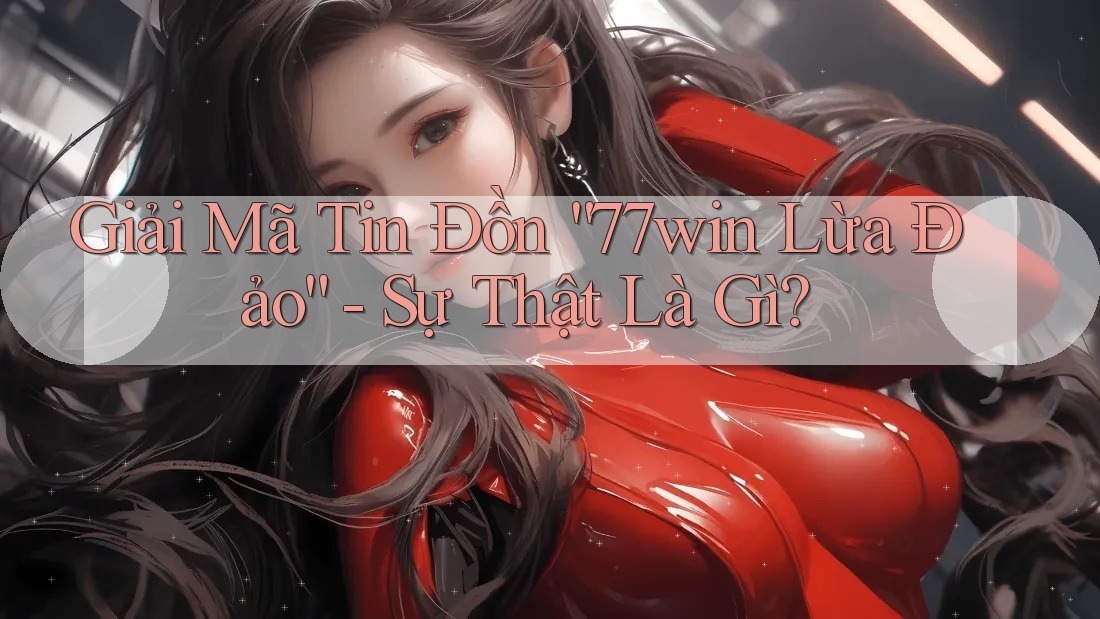 Giải Mã Tin Đồn “77win Lừa Đảo” - Sự Thật Là Gì?