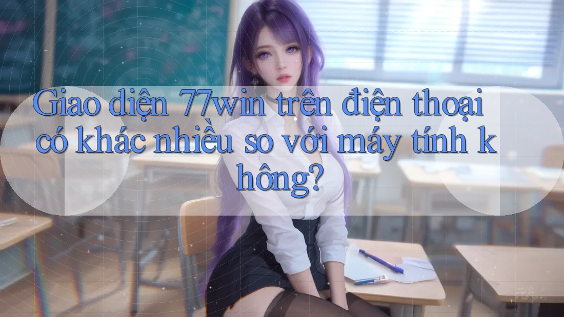 Giao diện 77win trên điện thoại có khác nhiều so với máy tính không?