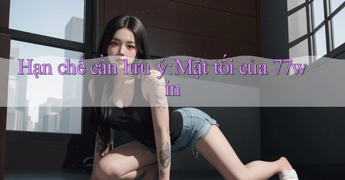 Hạn chế cần lưu ý: Mặt tối của 77win
