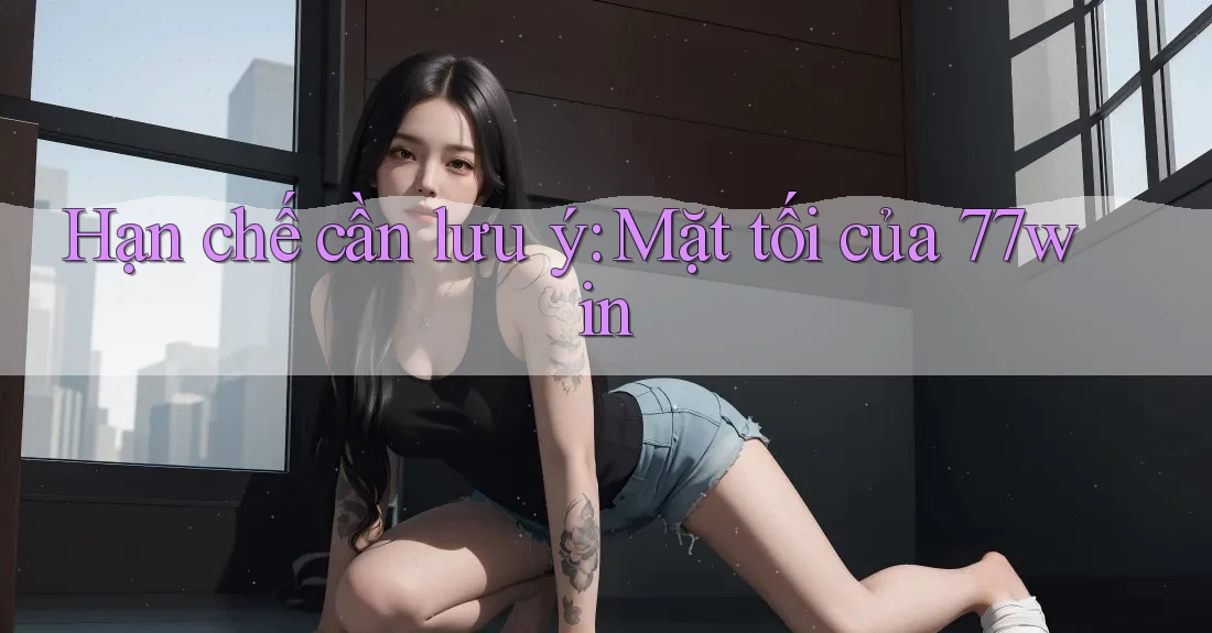 Hạn chế cần lưu ý: Mặt tối của 77win