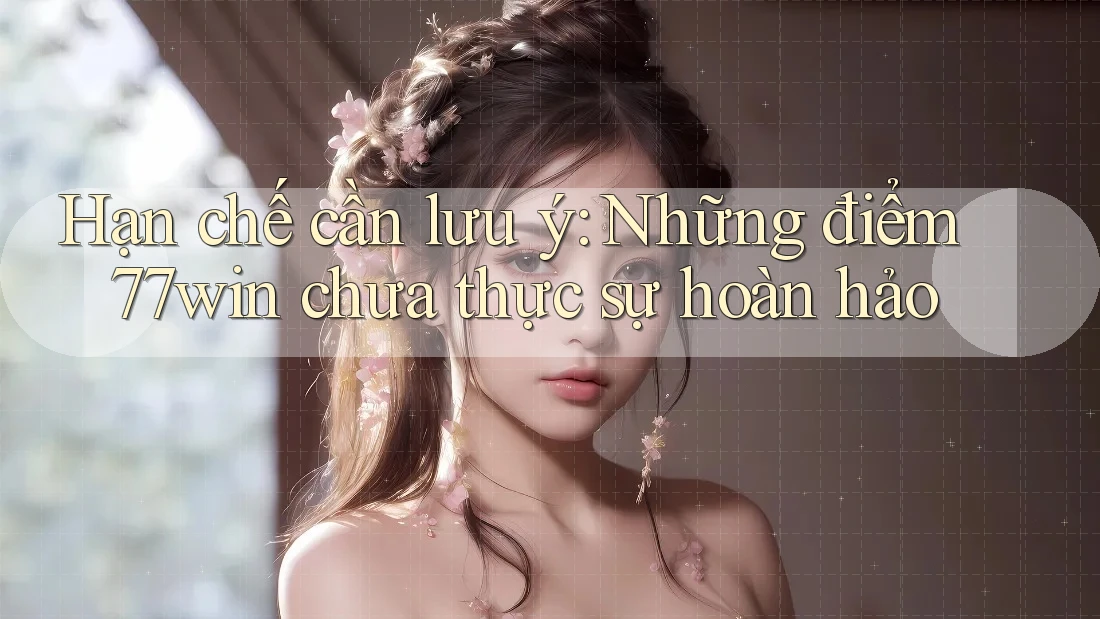 Hạn chế cần lưu ý: Những điểm 77win chưa thực sự hoàn hảo