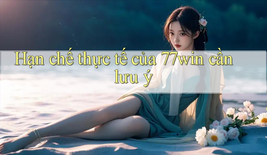 Hạn chế thực tế của 77win cần lưu ý