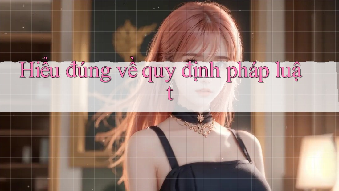 Hiểu đúng về quy định pháp luật