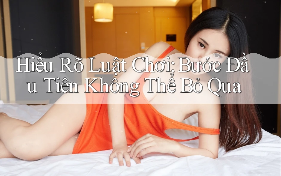Hiểu Rõ Luật Chơi – Bước Đầu Tiên Không Thể Bỏ Qua