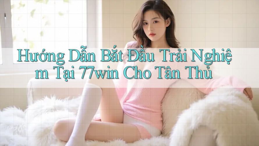 Hướng Dẫn Bắt Đầu Trải Nghiệm Tại 77win Cho Tân Thủ