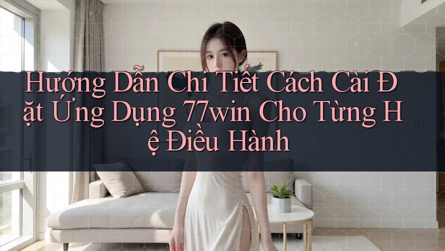 Hướng Dẫn Chi Tiết Cách Cài Đặt Ứng Dụng 77win Cho Từng Hệ Điều Hành