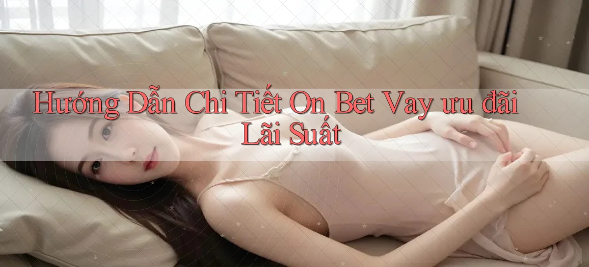 hướng dẫn chi tiết on bet vay ưu đãi lãi suất