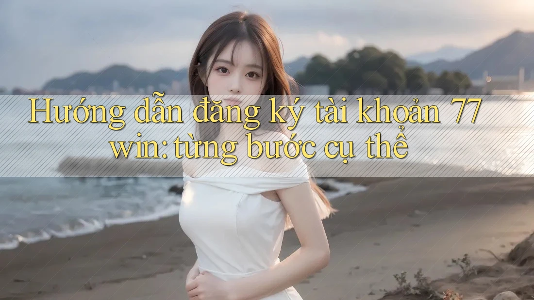 Hướng dẫn đăng ký tài khoản 77win: từng bước cụ thể