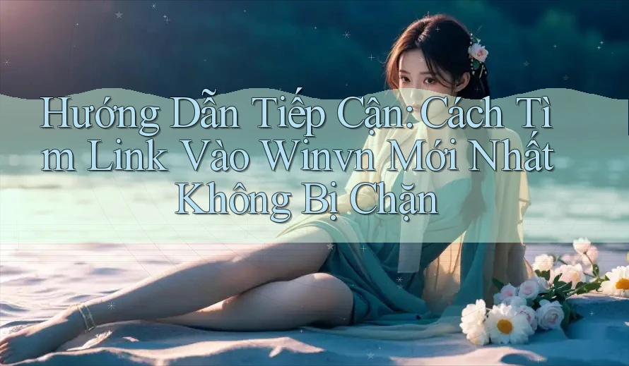 Hướng Dẫn Tiếp Cận: Cách Tìm Link Vào Winvn Mới Nhất Không Bị Chặn