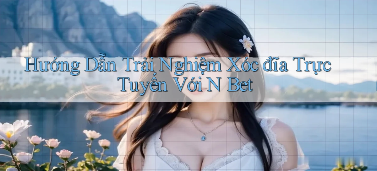 hướng dẫn trải nghiệm xóc đĩa trực tuyến với n bet