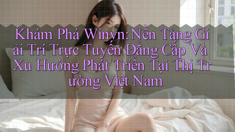 Khám Phá Winvn: Nền Tảng Giải Trí Trực Tuyến Đẳng Cấp Và Xu Hướng Phát Triển Tại Thị Trường Việt Nam