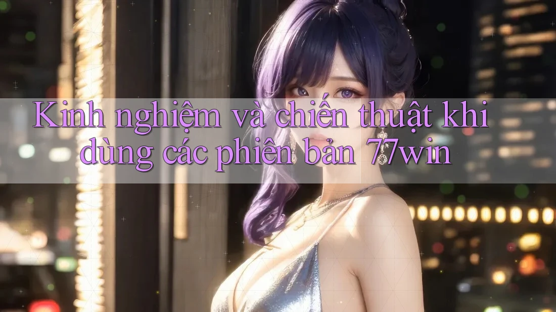 Kinh nghiệm và chiến thuật khi dùng các phiên bản 77win