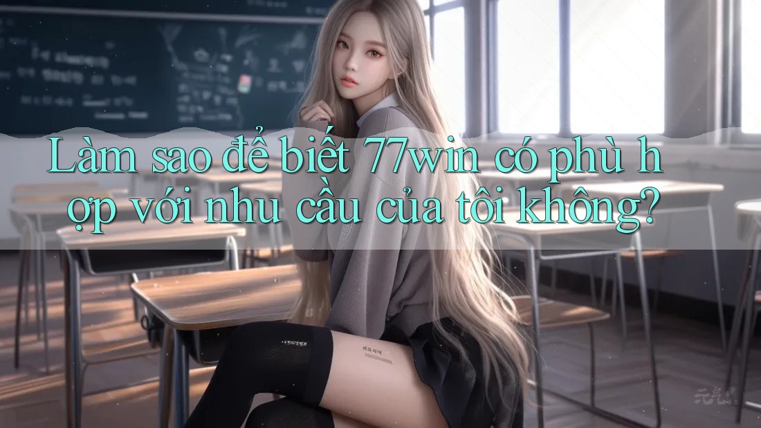Làm sao để biết 77win có phù hợp với nhu cầu của tôi không? Làm sao để biết 77win có phù hợp với nhu cầu của tôi không?