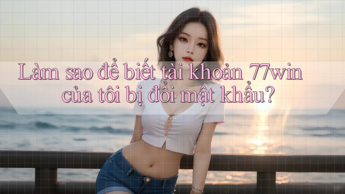 Làm sao để biết tài khoản 77win của tôi bị đổi mật khẩu?